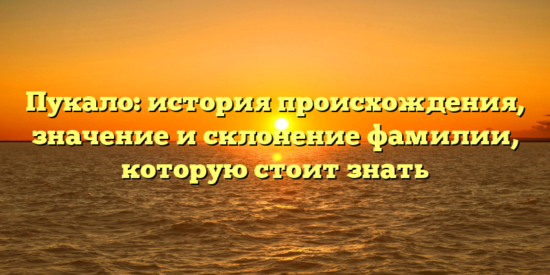 Пукало: история происхождения, значение и склонение фамилии, которую стоит знать