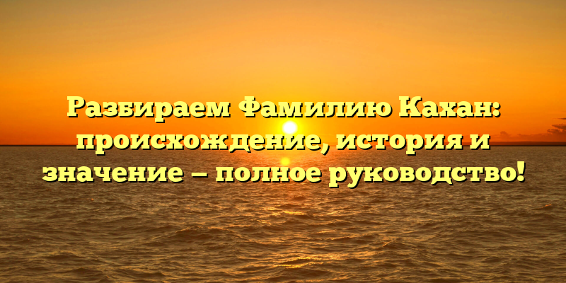 Разбираем Фамилию Кахан: происхождение, история и значение — полное руководство!