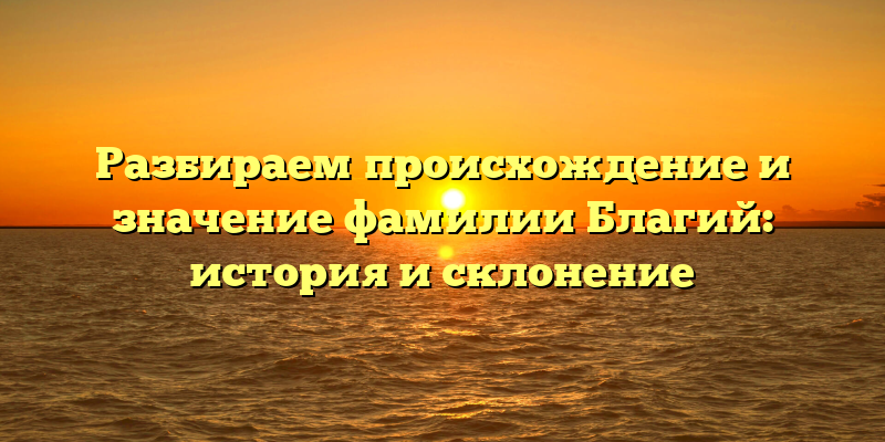 Разбираем происхождение и значение фамилии Благий: история и склонение