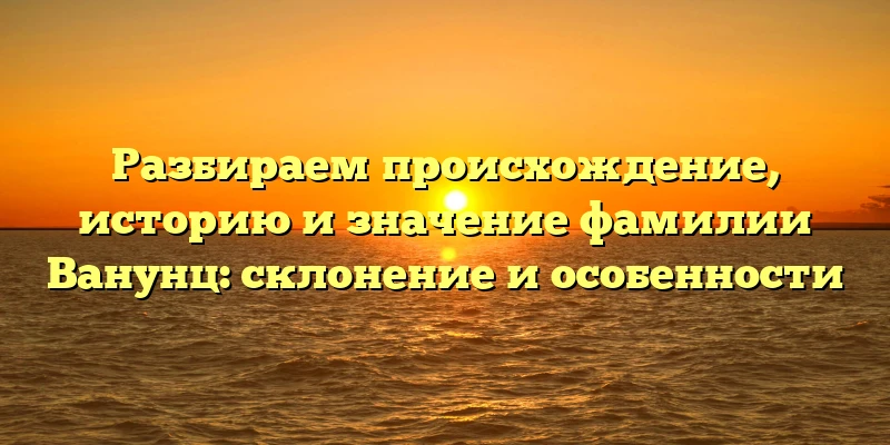 Разбираем происхождение, историю и значение фамилии Ванунц: склонение и особенности Разбираем происхождение, историю и значение фамилии Ванунц: склонение и особенности