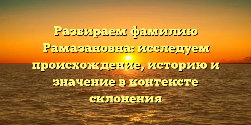 Разбираем фамилию Рамазановна: исследуем происхождение, историю и значение в контексте склонения Разбираем фамилию Рамазановна: исследуем происхождение, историю и значение в контексте склонения
