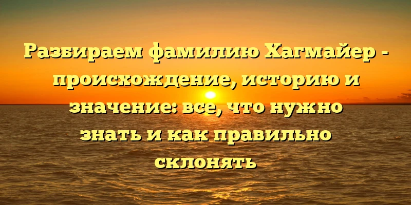 Разбираем фамилию Хагмайер - происхождение, историю и значение: все, что нужно знать и как правильно склонять Разбираем фамилию Хагмайер - происхождение, историю и значение: все, что нужно знать и как правильно склонять