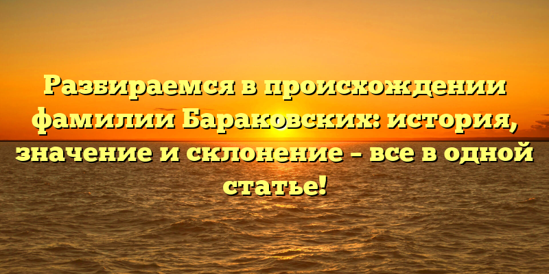 Разбираемся в происхождении фамилии Бараковских: история, значение и склонение – все в одной статье!