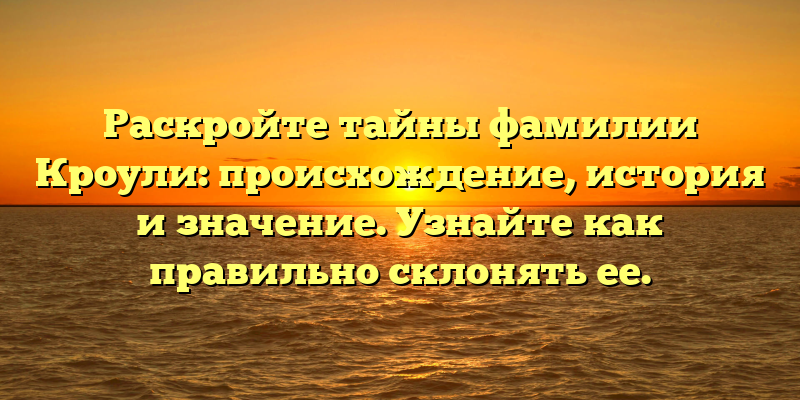 Раскройте тайны фамилии Кроули: происхождение, история и значение. Узнайте как правильно склонять ее.