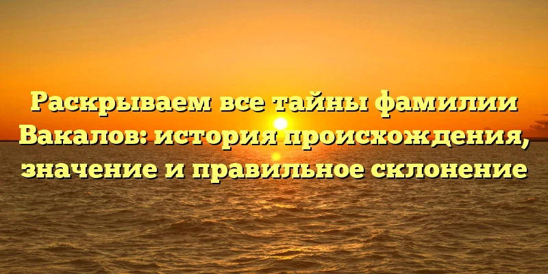 Раскрываем все тайны фамилии Вакалов: история происхождения, значение и правильное склонение Раскрываем все тайны фамилии Вакалов: история происхождения, значение и правильное склонение
