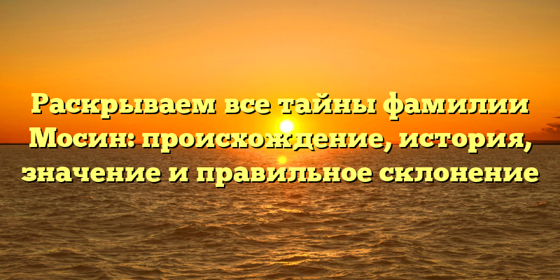 Раскрываем все тайны фамилии Мосин: происхождение, история, значение и правильное склонение