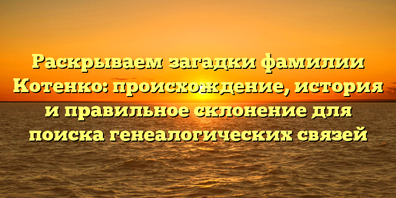 Раскрываем загадки фамилии Котенко: происхождение, история и правильное склонение для поиска генеалогических связей