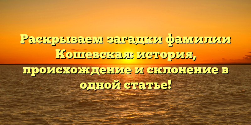 Раскрываем загадки фамилии Кошевская: история, происхождение и склонение в одной статье!