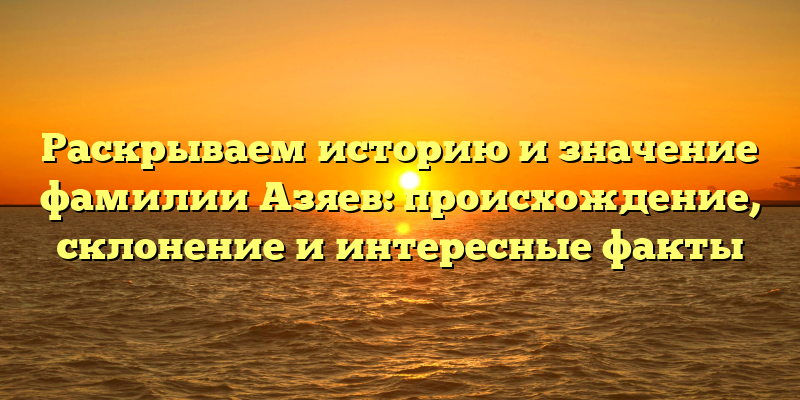 Раскрываем историю и значение фамилии Азяев: происхождение, склонение и интересные факты
