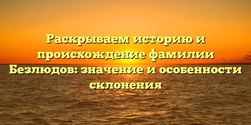 Раскрываем историю и происхождение фамилии Безлюдов: значение и особенности склонения