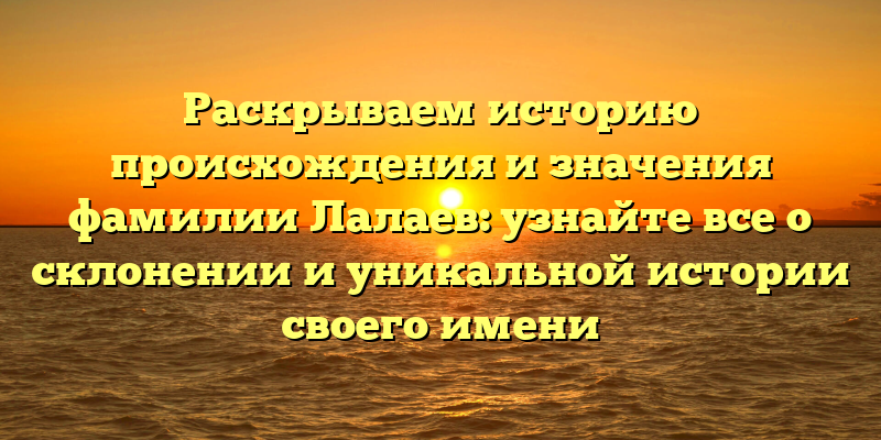 Раскрываем историю происхождения и значения фамилии Лалаев: узнайте все о склонении и уникальной истории своего имени