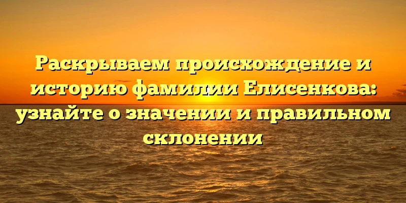 Раскрываем происхождение и историю фамилии Елисенкова: узнайте о значении и правильном склонении Раскрываем происхождение и историю фамилии Елисенкова: узнайте о значении и правильном склонении