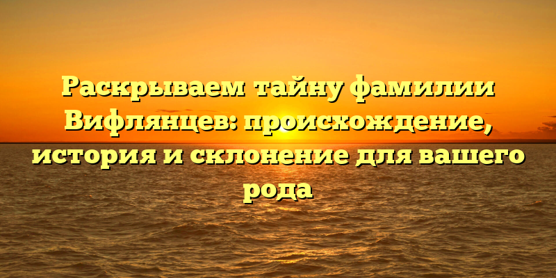 Раскрываем тайну фамилии Вифлянцев: происхождение, история и склонение для вашего рода