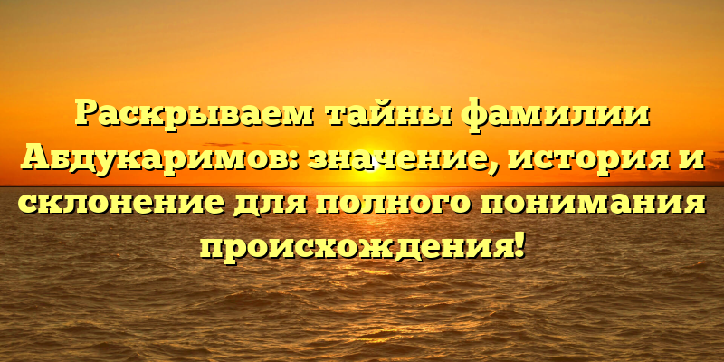 Раскрываем тайны фамилии Абдукаримов: значение, история и склонение для полного понимания происхождения!
