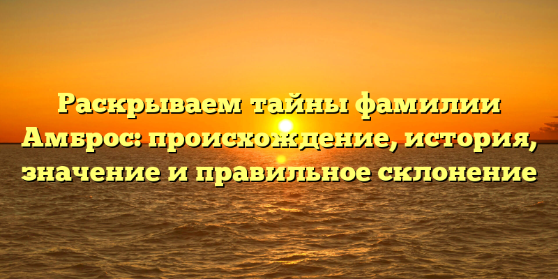 Раскрываем тайны фамилии Амброс: происхождение, история, значение и правильное склонение