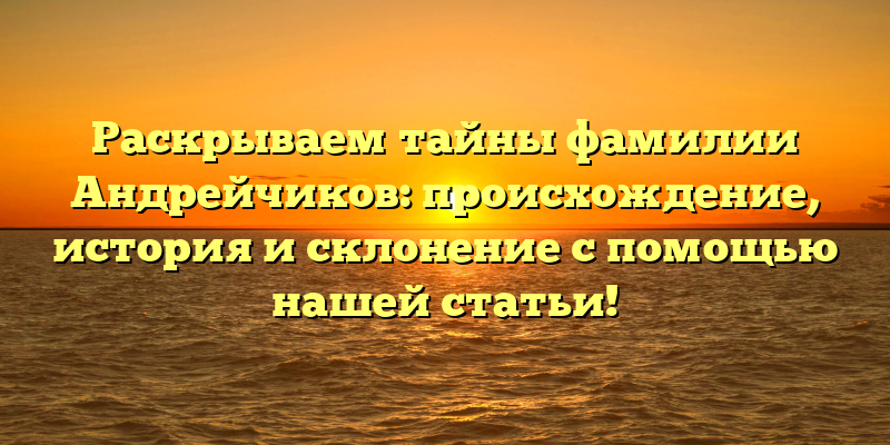 Раскрываем тайны фамилии Андрейчиков: происхождение, история и склонение с помощью нашей статьи!