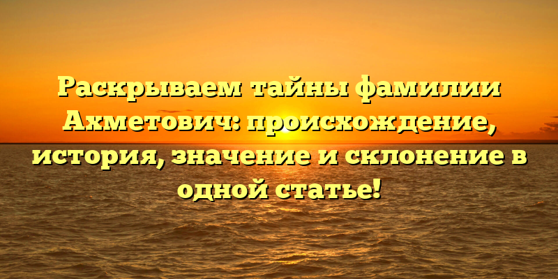 Раскрываем тайны фамилии Ахметович: происхождение, история, значение и склонение в одной статье!