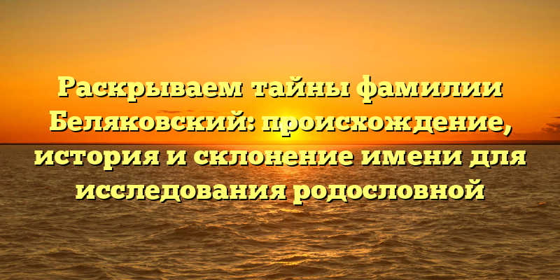 Раскрываем тайны фамилии Беляковский: происхождение, история и склонение имени для исследования родословной