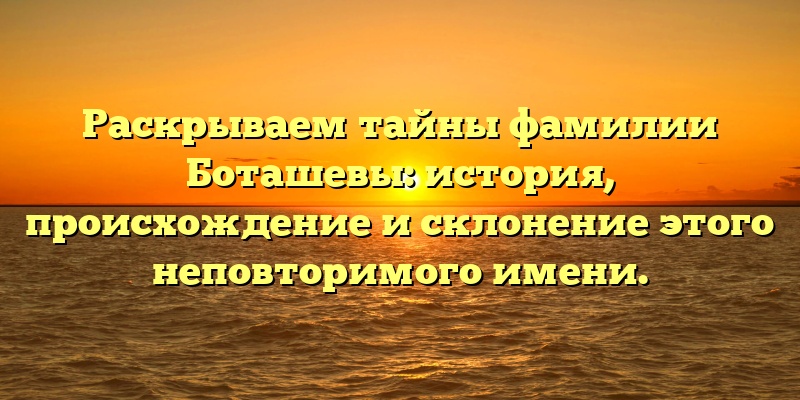 Раскрываем тайны фамилии Боташевы: история, происхождение и склонение этого неповторимого имени.