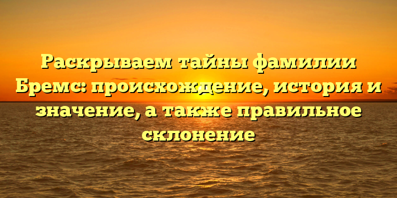 Раскрываем тайны фамилии Бремс: происхождение, история и значение, а также правильное склонение