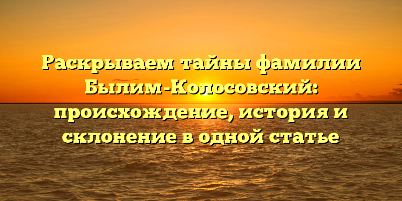 Раскрываем тайны фамилии Былим-Колосовский: происхождение, история и склонение в одной статье