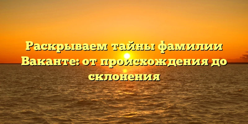 Раскрываем тайны фамилии Ваканте: от происхождения до склонения Раскрываем тайны фамилии Ваканте: от происхождения до склонения