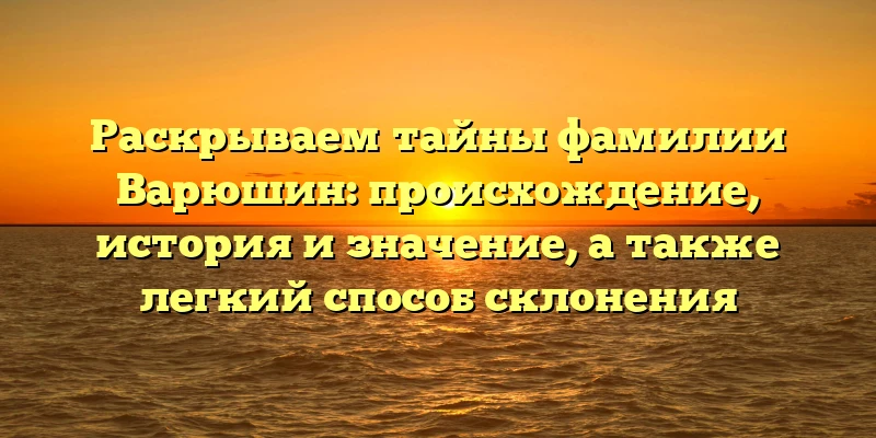 Раскрываем тайны фамилии Варюшин: происхождение, история и значение, а также легкий способ склонения Раскрываем тайны фамилии Варюшин: происхождение, история и значение, а также легкий способ склонения