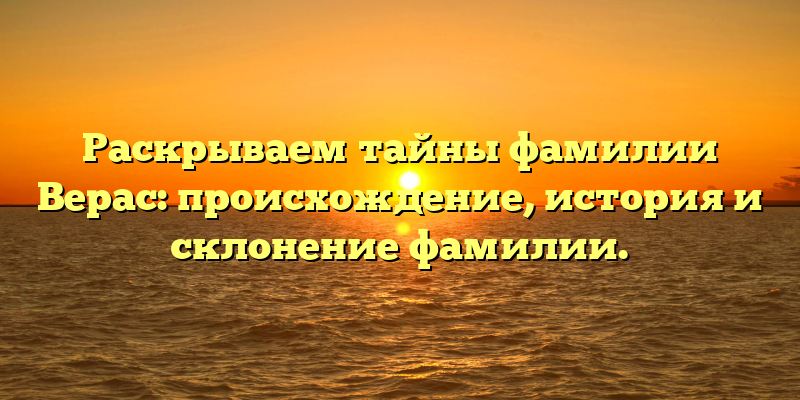 Раскрываем тайны фамилии Верас: происхождение, история и склонение фамилии.