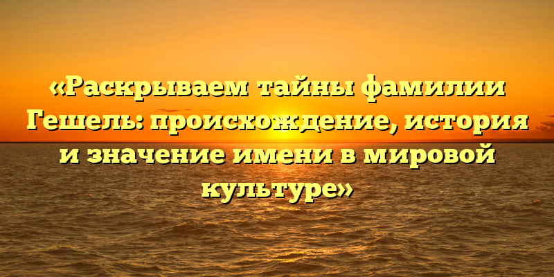 «Раскрываем тайны фамилии Гешель: происхождение, история и значение имени в мировой культуре»