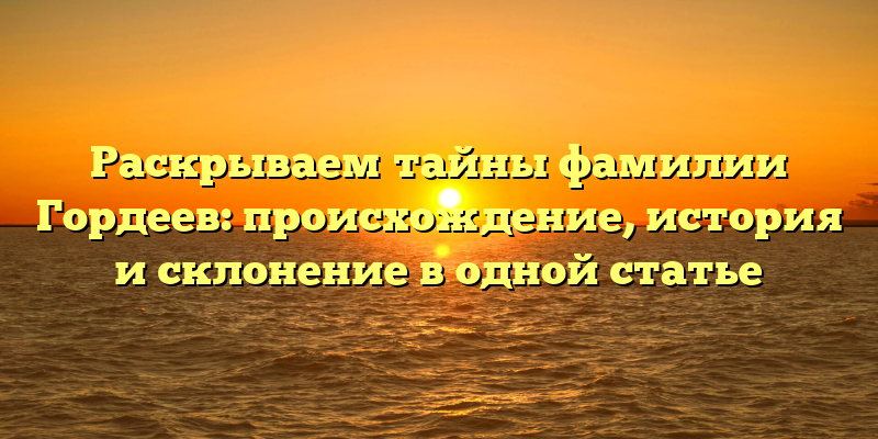 Раскрываем тайны фамилии Гордеев: происхождение, история и склонение в одной статье