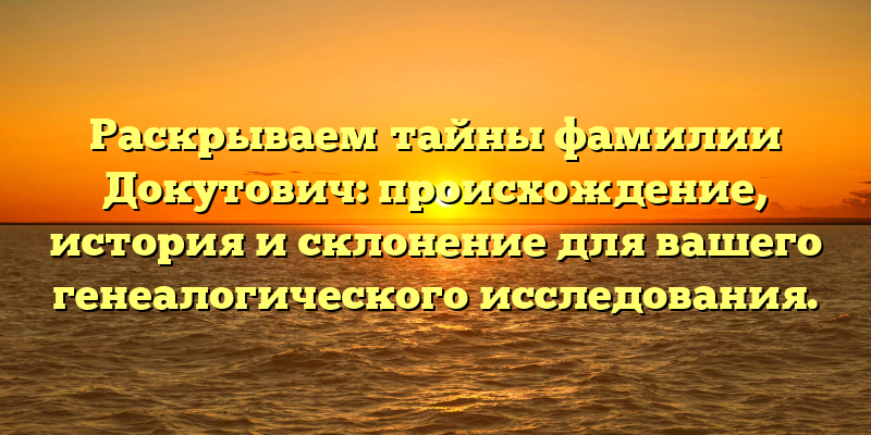 Раскрываем тайны фамилии Докутович: происхождение, история и склонение для вашего генеалогического исследования.