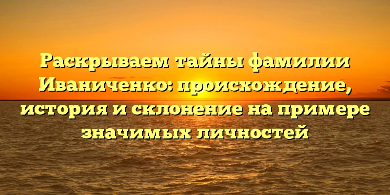 Раскрываем тайны фамилии Иваниченко: происхождение, история и склонение на примере значимых личностей Раскрываем тайны фамилии Иваниченко: происхождение, история и склонение на примере значимых личностей