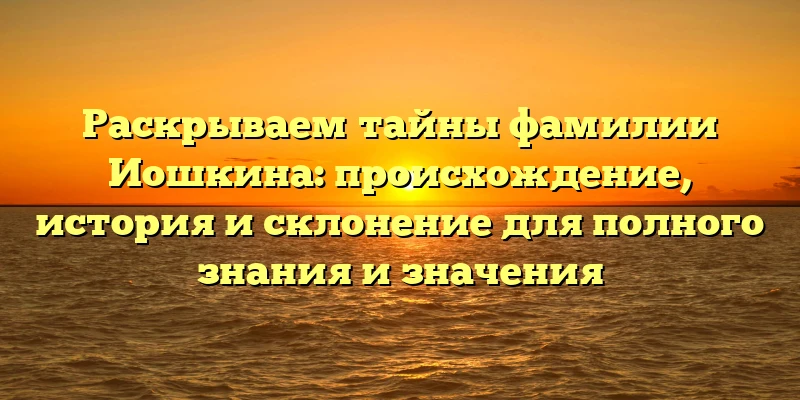 Раскрываем тайны фамилии Иошкина: происхождение, история и склонение для полного знания и значения Раскрываем тайны фамилии Иошкина: происхождение, история и склонение для полного знания и значения
