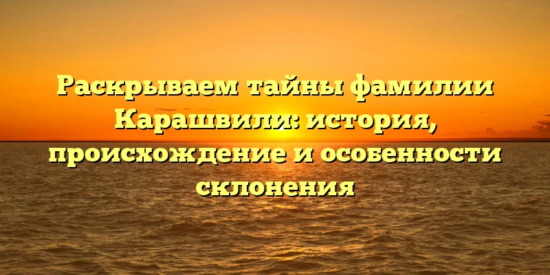 Раскрываем тайны фамилии Карашвили: история, происхождение и особенности склонения Раскрываем тайны фамилии Карашвили: история, происхождение и особенности склонения