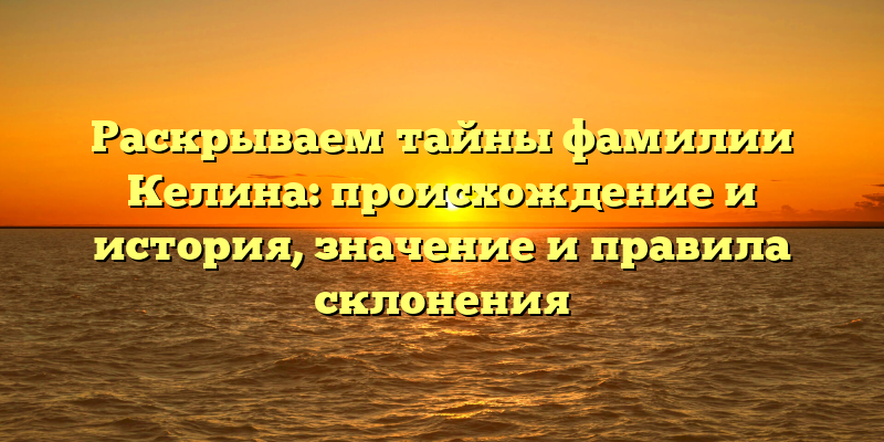 Раскрываем тайны фамилии Келина: происхождение и история, значение и правила склонения