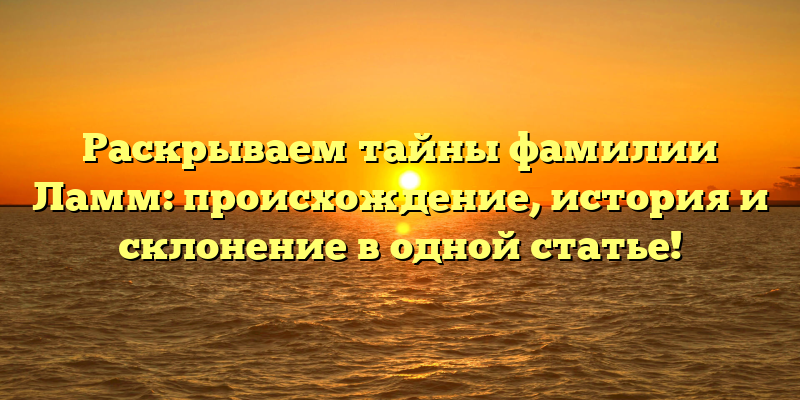 Раскрываем тайны фамилии Ламм: происхождение, история и склонение в одной статье!