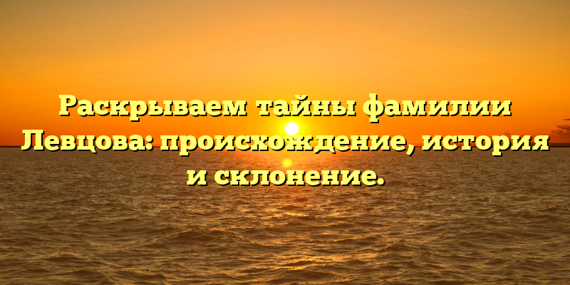 Раскрываем тайны фамилии Левцова: происхождение, история и склонение.