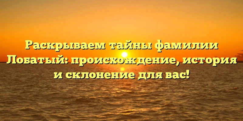 Раскрываем тайны фамилии Лобатый: происхождение, история и склонение для вас! Раскрываем тайны фамилии Лобатый: происхождение, история и склонение для вас!