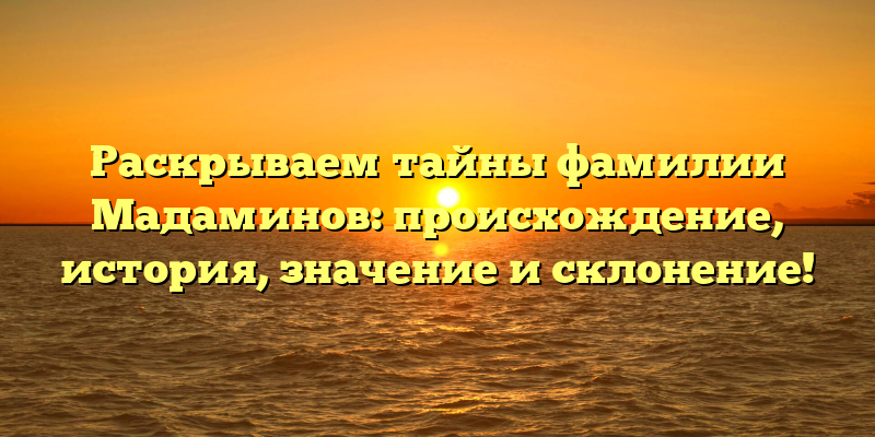 Раскрываем тайны фамилии Мадаминов: происхождение, история, значение и склонение!