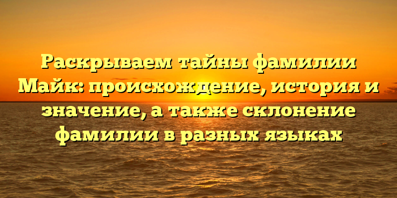 Раскрываем тайны фамилии Майк: происхождение, история и значение, а также склонение фамилии в разных языках
