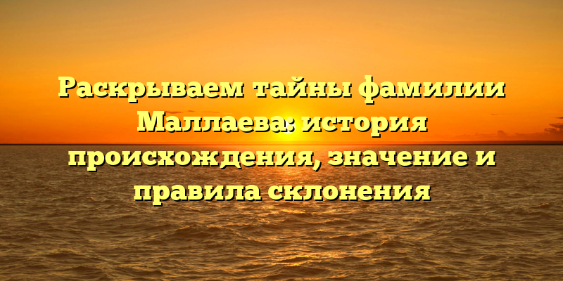 Раскрываем тайны фамилии Маллаева: история происхождения, значение и правила склонения
