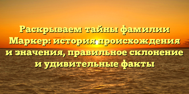 Раскрываем тайны фамилии Маркер: история происхождения и значения, правильное склонение и удивительные факты