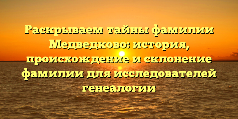 Раскрываем тайны фамилии Медведково: история, происхождение и склонение фамилии для исследователей генеалогии