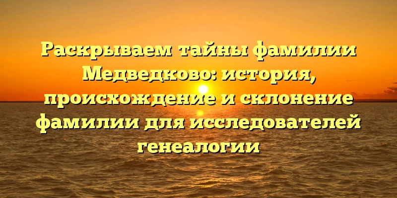Раскрываем тайны фамилии Медведково: история, происхождение и склонение фамилии для исследователей генеалогии