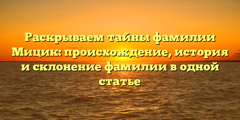 Раскрываем тайны фамилии Мицик: происхождение, история и склонение фамилии в одной статье