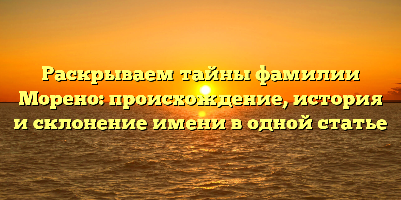 Раскрываем тайны фамилии Морено: происхождение, история и склонение имени в одной статье
