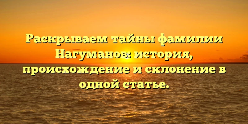 Раскрываем тайны фамилии Нагуманов: история, происхождение и склонение в одной статье.