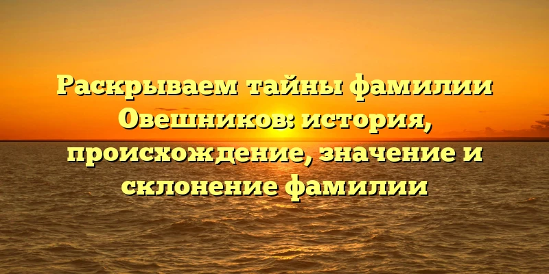 Раскрываем тайны фамилии Овешников: история, происхождение, значение и склонение фамилии Раскрываем тайны фамилии Овешников: история, происхождение, значение и склонение фамилии