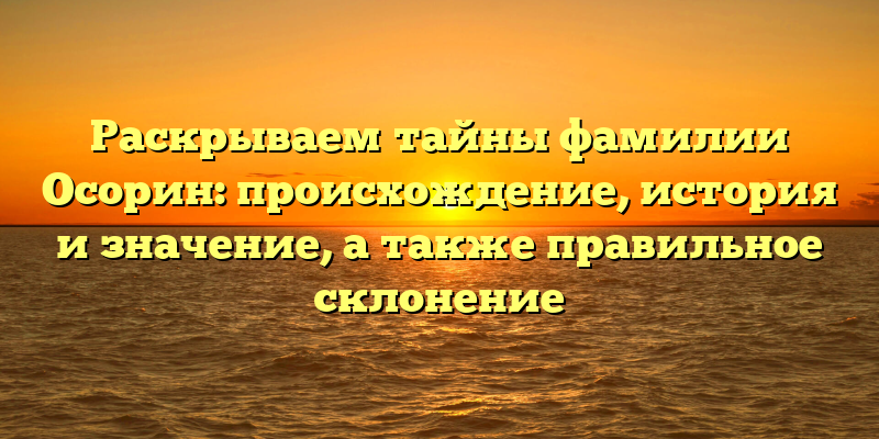 Раскрываем тайны фамилии Осорин: происхождение, история и значение, а также правильное склонение