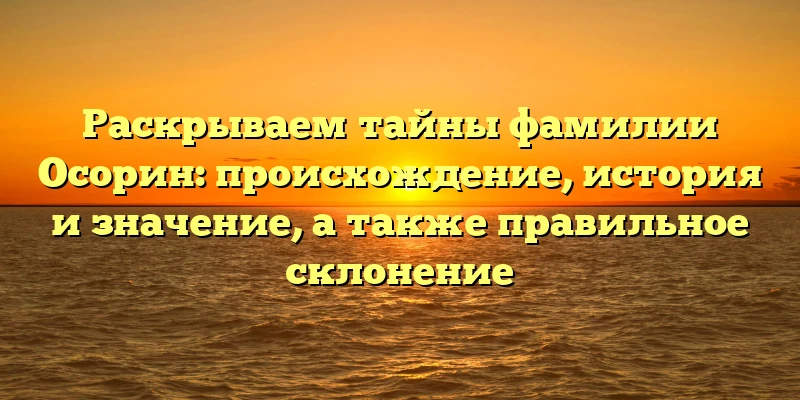 Раскрываем тайны фамилии Осорин: происхождение, история и значение, а также правильное склонение Раскрываем тайны фамилии Осорин: происхождение, история и значение, а также правильное склонение